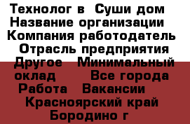 Технолог в "Суши дом › Название организации ­ Компания-работодатель › Отрасль предприятия ­ Другое › Минимальный оклад ­ 1 - Все города Работа » Вакансии   . Красноярский край,Бородино г.